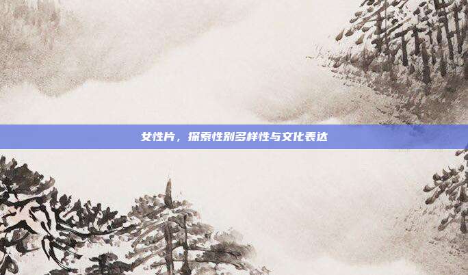 女性片，探索性别多样性与文化表达