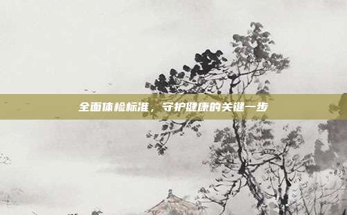 全面体检标准，守护健康的关键一步