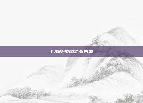 上厕所拉血怎么回事