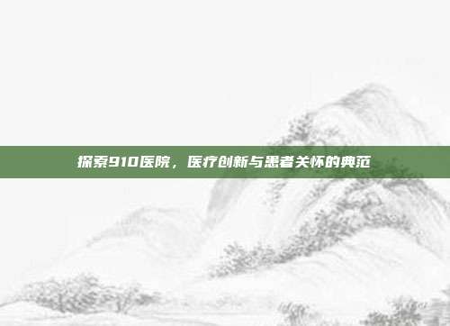探索910医院，医疗创新与患者关怀的典范