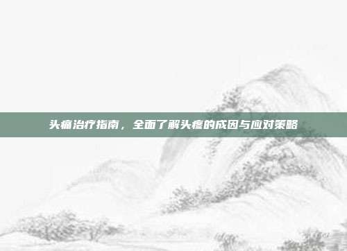 头痛治疗指南，全面了解头疼的成因与应对策略