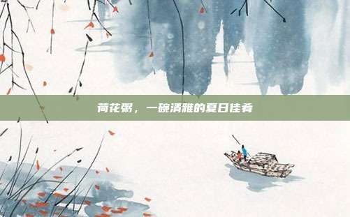 荷花粥，一碗清雅的夏日佳肴