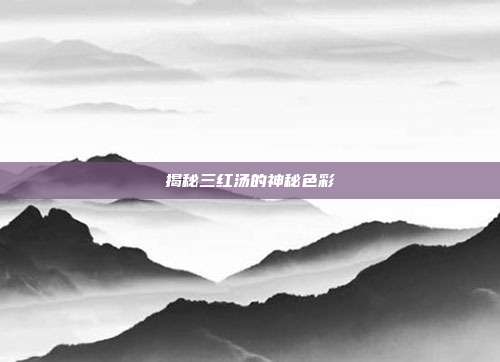 揭秘三红汤的神秘色彩