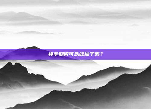 怀孕期间可以吃柚子吗?