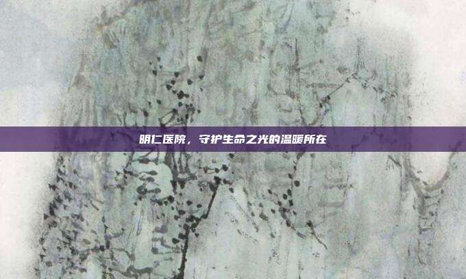 明仁医院,守护生命之光的温暖所在