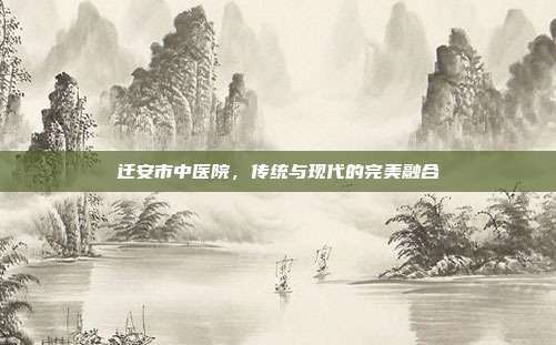 迁安市中医院,传统与现代的完美融合
