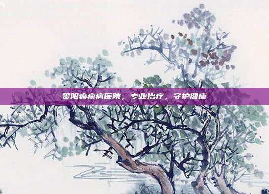 贵阳癫痫病医院，专业治疗，守护健康