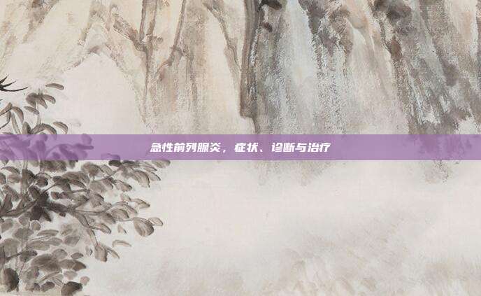 急性前列腺炎，症状、诊断与治疗