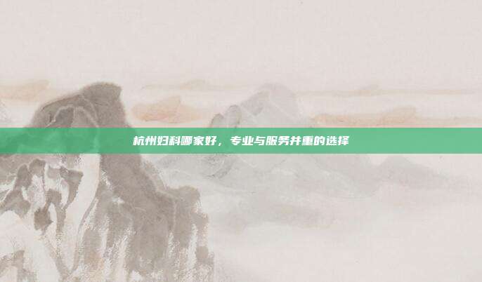 杭州妇科哪家好，专业与服务并重的选择