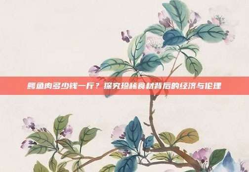鳄鱼肉多少钱一斤？探究珍稀食材背后的经济与伦理