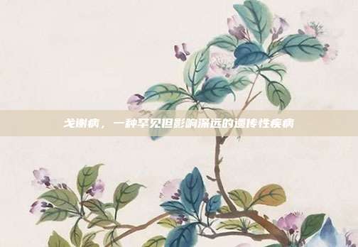 戈谢病，一种罕见但影响深远的遗传性疾病