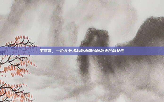 王慧君,一位在艺术与教育领域绽放光芒的女性