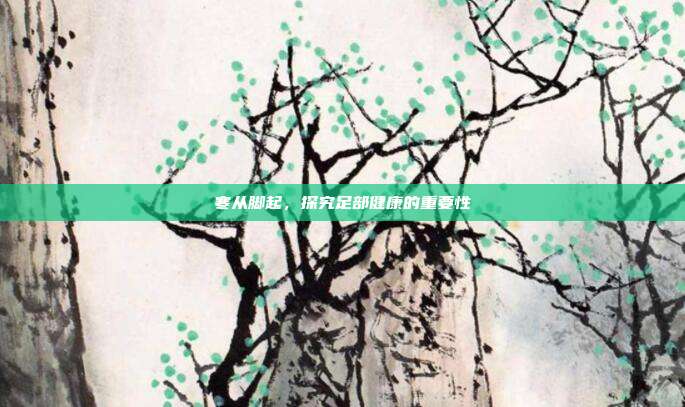 寒从脚起，探究足部健康的重要性