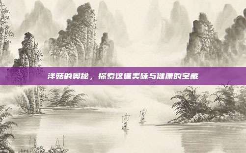 洋菇的奥秘，探索这道美味与健康的宝藏