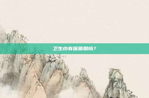 卫生巾有保质期吗？
