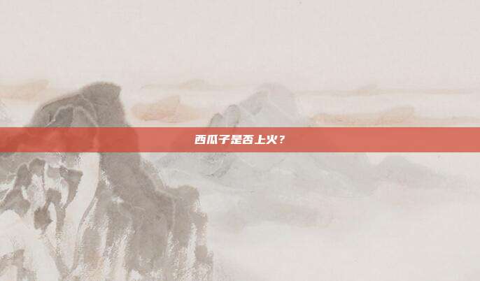西瓜子是否上火？