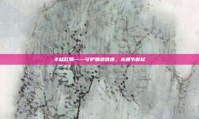 丰益肛肠——守护肠道健康,从细节做起