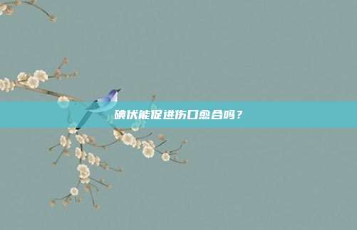碘伏能促进伤口愈合吗?