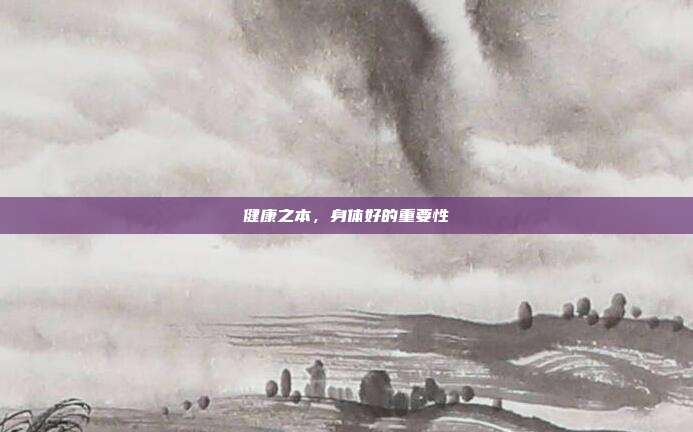 健康之本，身体好的重要性