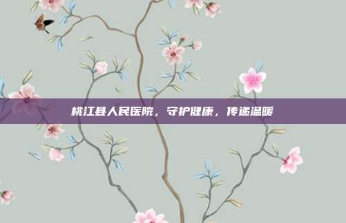 桃江县人民医院，守护健康，传递温暖
