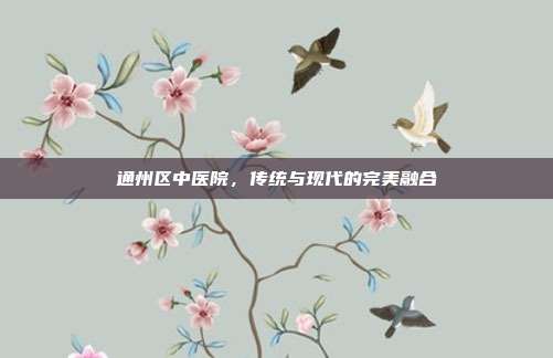 通州区中医院，传统与现代的完美融合