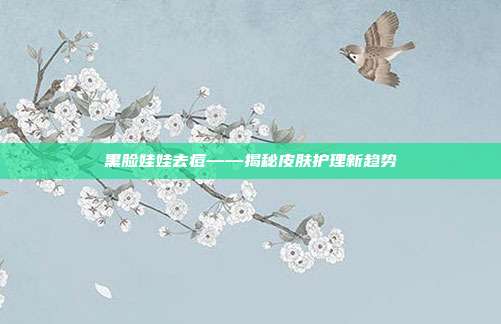 黑脸娃娃去痘——揭秘皮肤护理新趋势