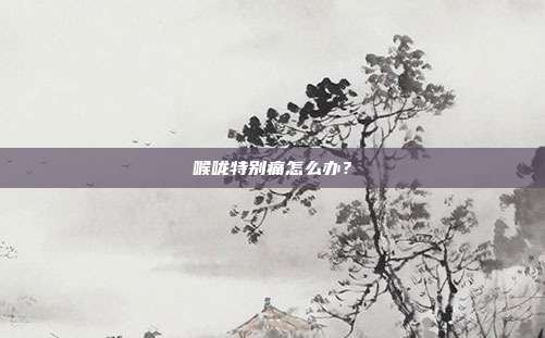 喉咙特别痛怎么办？