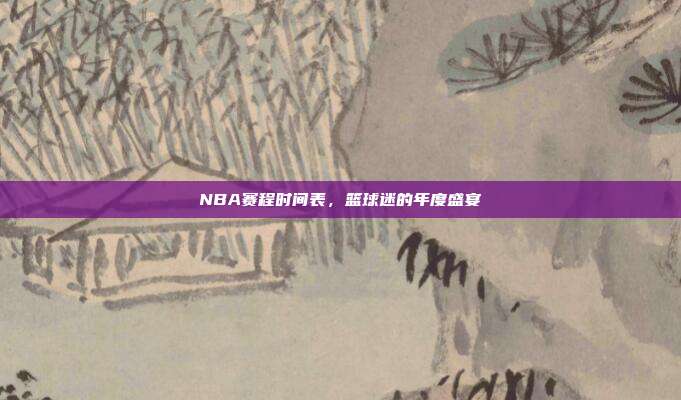 NBA赛程时间表，篮球迷的年度盛宴