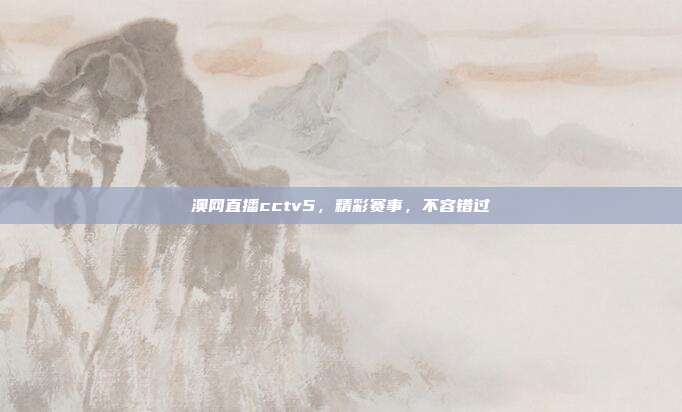 澳网直播cctv5,精彩赛事,不容错过