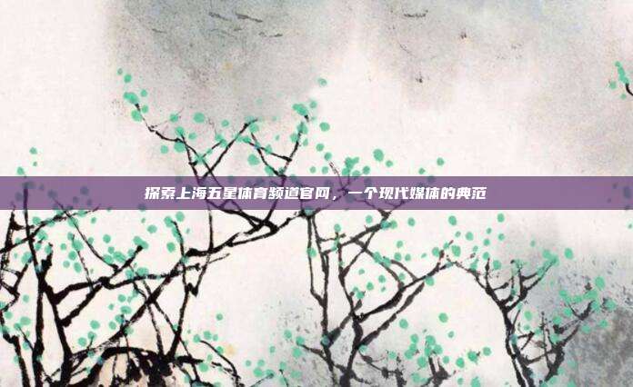 探索上海五星体育频道官网,一个现代媒体的典范