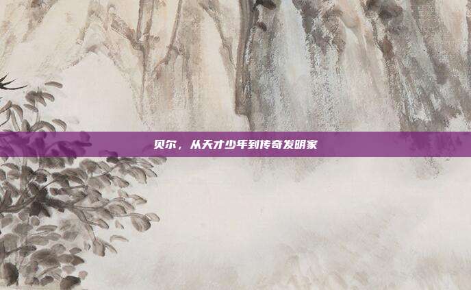 贝尔，从天才少年到传奇发明家