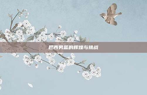 巴西男篮的辉煌与挑战