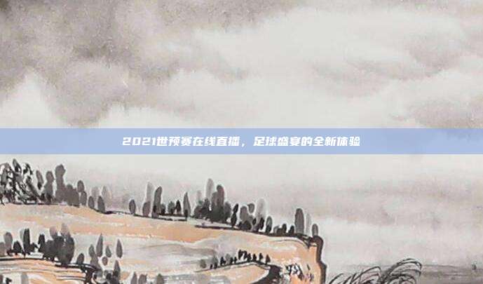 2021世预赛在线直播,足球盛宴的全新体验