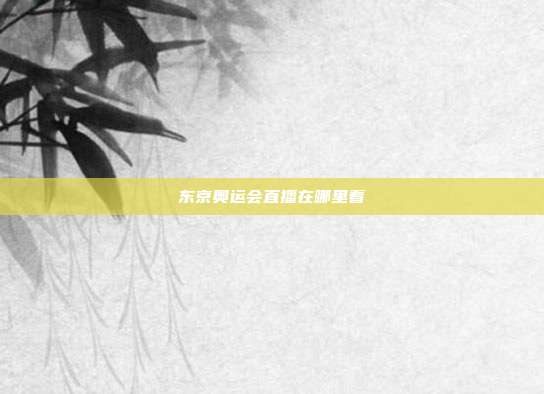 东京奥运会直播在哪里看