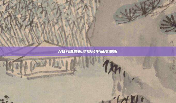 NBA雄鹿队球员名单深度解析