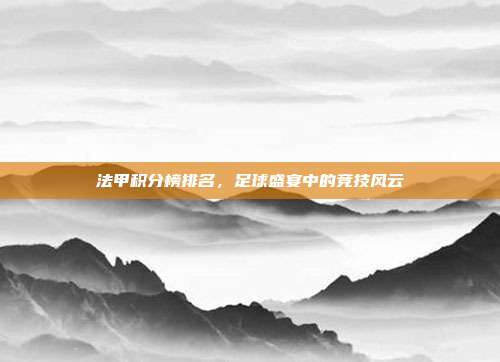 法甲积分榜排名，足球盛宴中的竞技风云