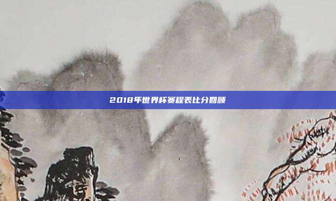 2018年世界杯赛程表比分回顾