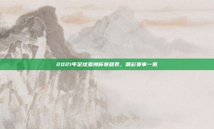 2021年足球亚洲杯赛程表,精彩赛事一览