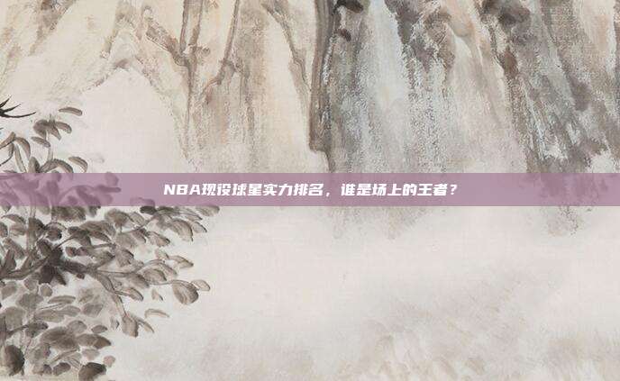 NBA现役球星实力排名，谁是场上的王者？