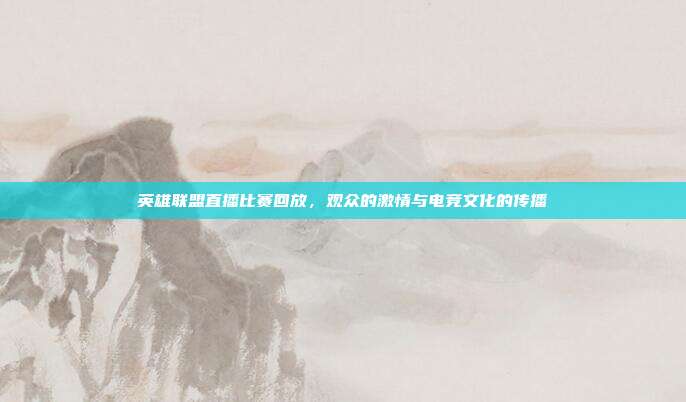 英雄联盟直播比赛回放，观众的激情与电竞文化的传播