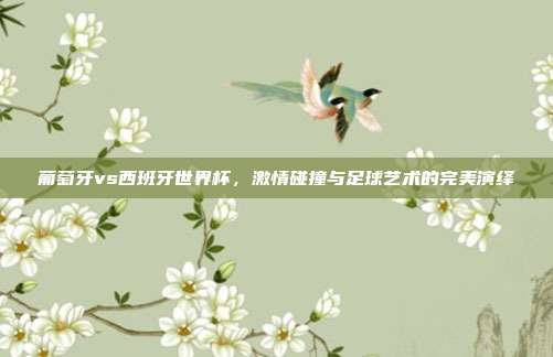 葡萄牙vs西班牙世界杯，激情碰撞与足球艺术的完美演绎