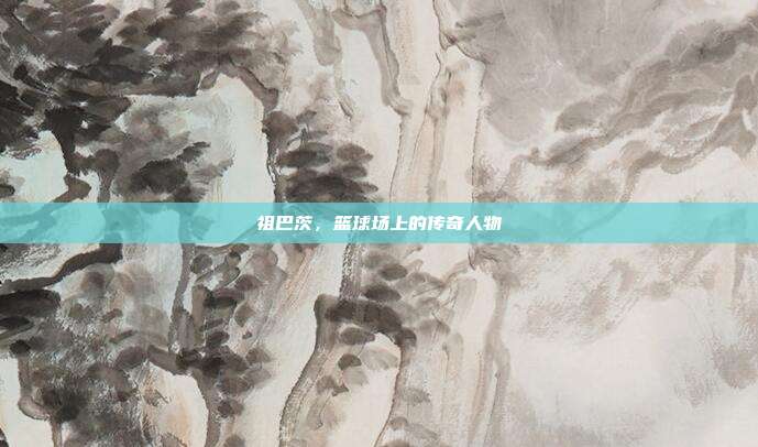 祖巴茨,篮球场上的传奇人物