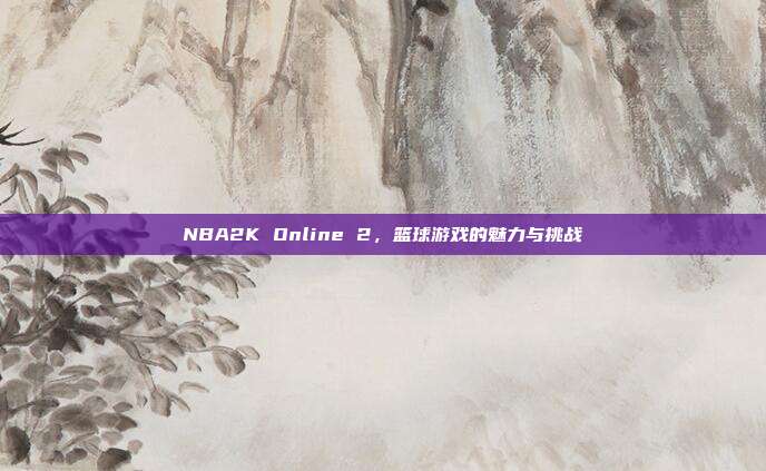 NBA2K Online 2,篮球游戏的魅力与挑战