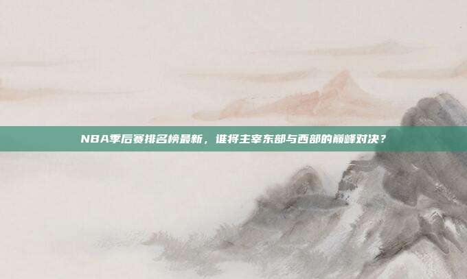 NBA季后赛排名榜最新,谁将主宰东部与西部的巅峰对决?