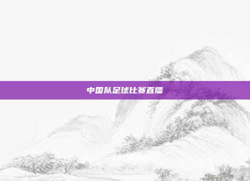 中国队足球比赛直播