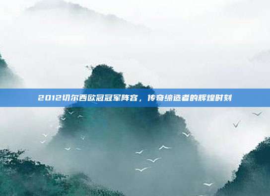 2012切尔西欧冠冠军阵容，传奇缔造者的辉煌时刻