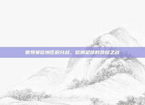 世预赛欧洲区积分战，欧洲足球的荣耀之战