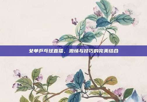 女单乒乓球直播,激情与技巧的完美结合