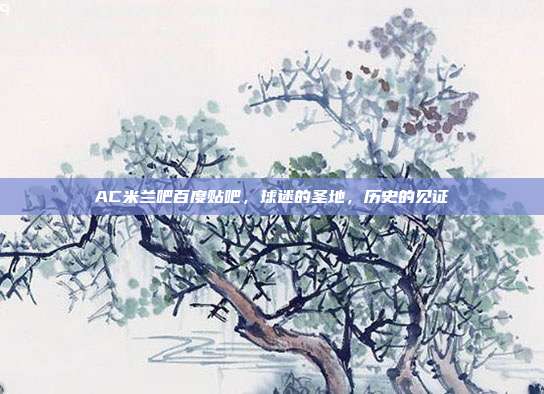 AC米兰吧百度贴吧,球迷的圣地,历史的见证