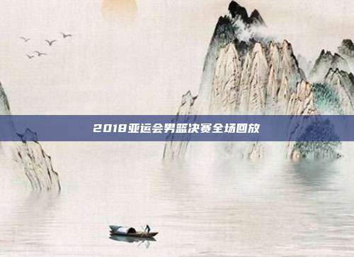 2018亚运会男篮决赛全场回放